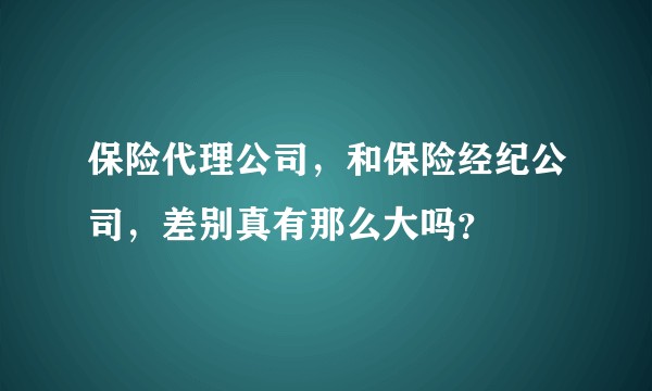 保险代理公司，和保险经纪公司，差别真有那么大吗？