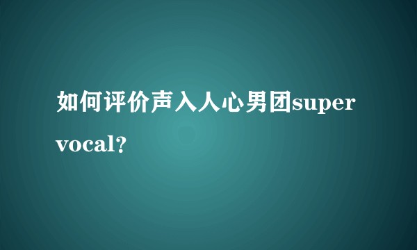 如何评价声入人心男团super vocal？