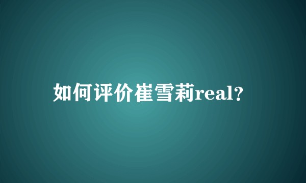 如何评价崔雪莉real？