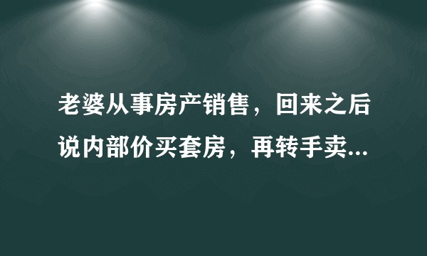 老婆从事房产销售,回来之后说内部价买套房,再转手卖出去,能赚钱吗?