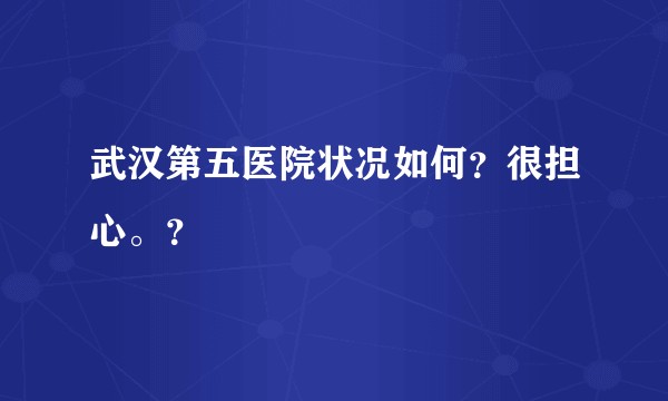 武汉第五医院状况如何？很担心。？