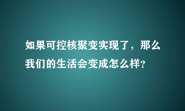 如果可控核聚变实现了，那么我们的生活会变成怎么样？