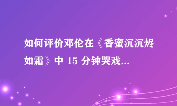 如何评价邓伦在《香蜜沉沉烬如霜》中 15 分钟哭戏的表现？