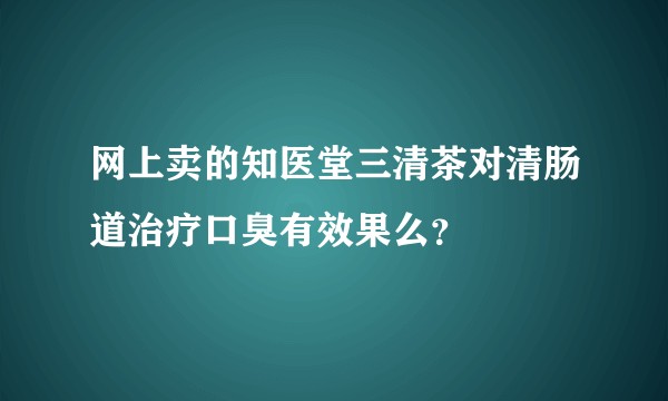 网上卖的知医堂三清茶对清肠道治疗口臭有效果么？