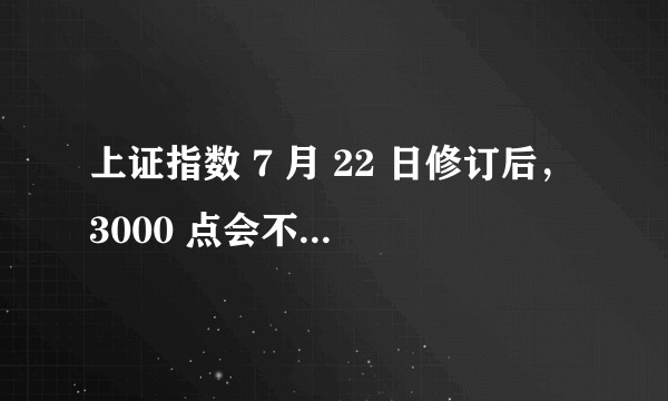 上证指数 7 月 22 日修订后，3000 点会不会成为历史？