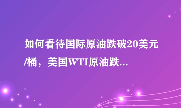 如何看待国际原油跌破20美元/桶,美国WTI原油跌破20美元关键价位,最低至19.96美元/桶?