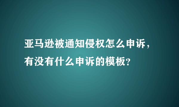 亚马逊被通知侵权怎么申诉，有没有什么申诉的模板？
