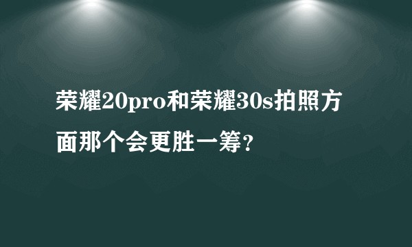 荣耀20pro和荣耀30s拍照方面那个会更胜一筹？