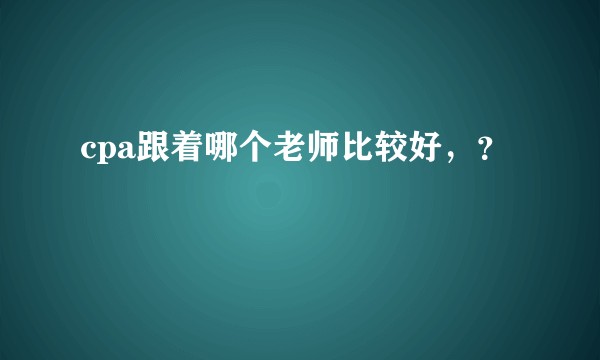 cpa跟着哪个老师比较好，？