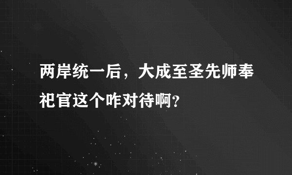 两岸统一后，大成至圣先师奉祀官这个咋对待啊？