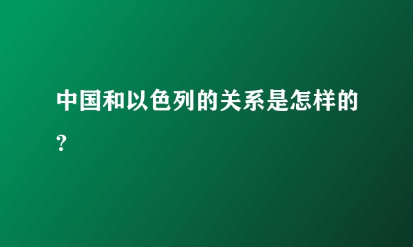 中国和以色列的关系是怎样的？