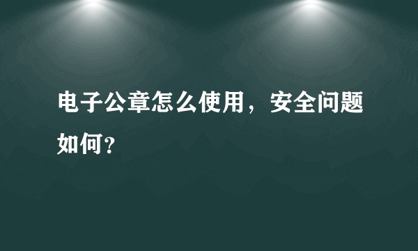 电子公章怎么使用，安全问题如何？