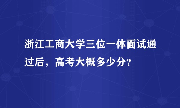 浙江工商大学三位一体面试通过后，高考大概多少分？