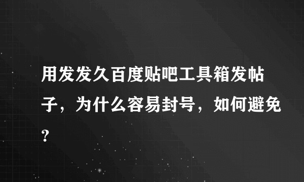 用发发久百度贴吧工具箱发帖子，为什么容易封号，如何避免？