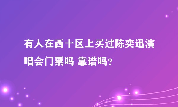 有人在西十区上买过陈奕迅演唱会门票吗 靠谱吗？