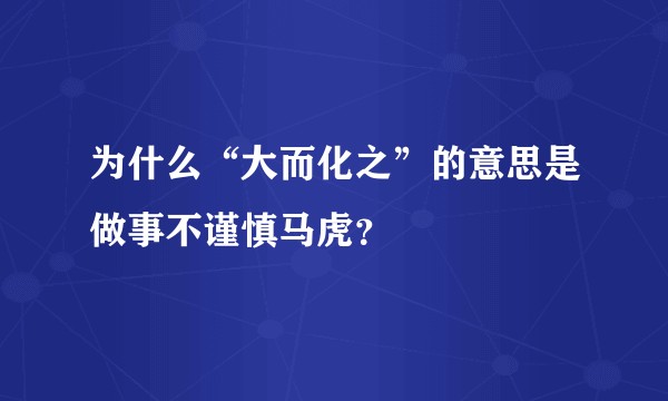 为什么“大而化之”的意思是做事不谨慎马虎？