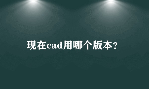 现在cad用哪个版本？
