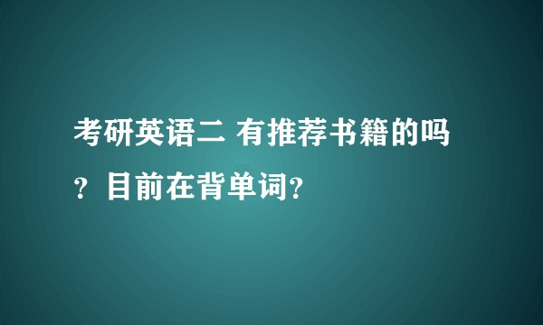 考研英语二 有推荐书籍的吗 ？目前在背单词？