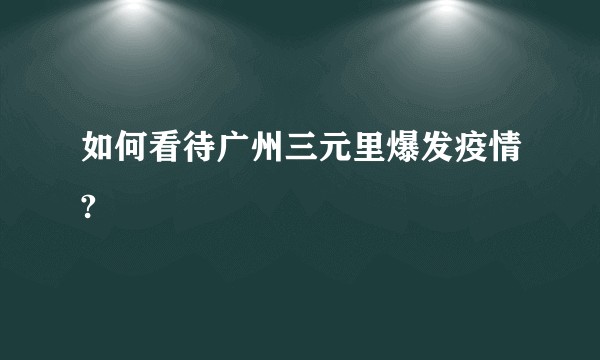 如何看待广州三元里爆发疫情?