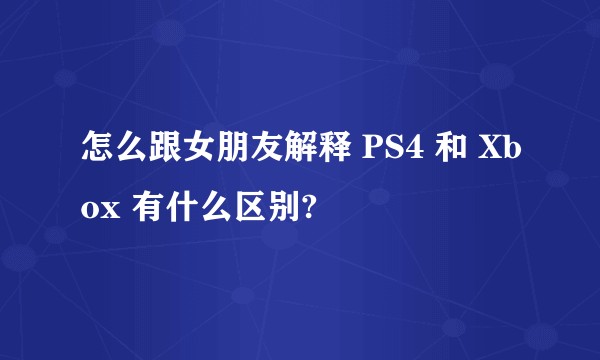 怎么跟女朋友解释 PS4 和 Xbox 有什么区别?