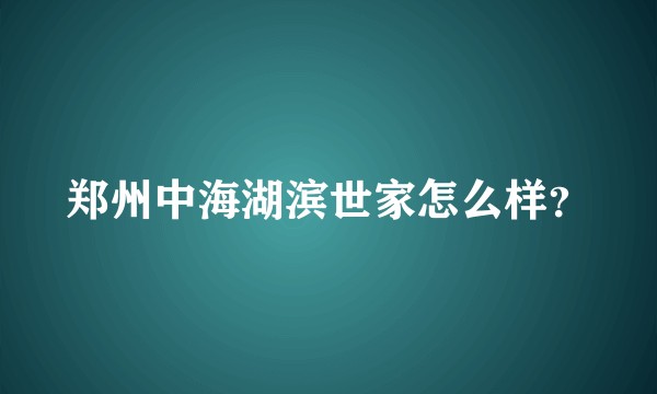 郑州中海湖滨世家怎么样？