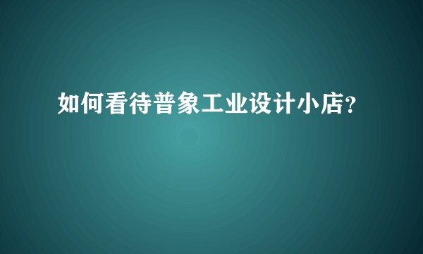 如何看待普象工业设计小店？