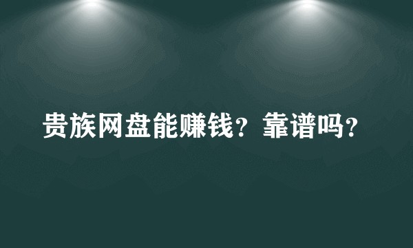 贵族网盘能赚钱？靠谱吗？