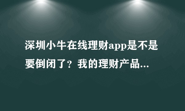 深圳小牛在线理财app是不是要倒闭了？我的理财产品一年多了都还取不出来，各位大神有没有什么办法？