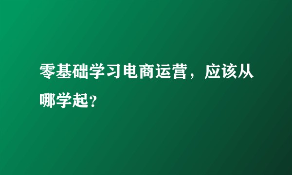 零基础学习电商运营，应该从哪学起？
