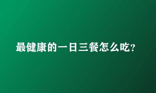 最健康的一日三餐怎么吃？