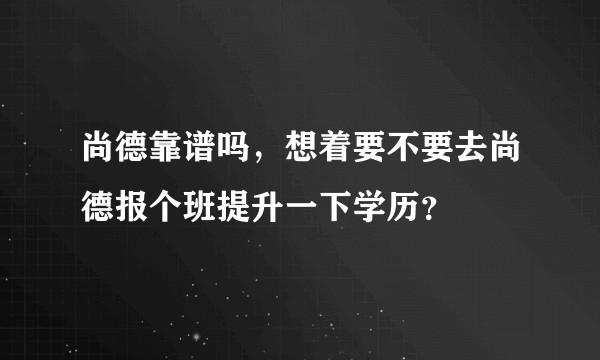 尚德靠谱吗，想着要不要去尚德报个班提升一下学历？