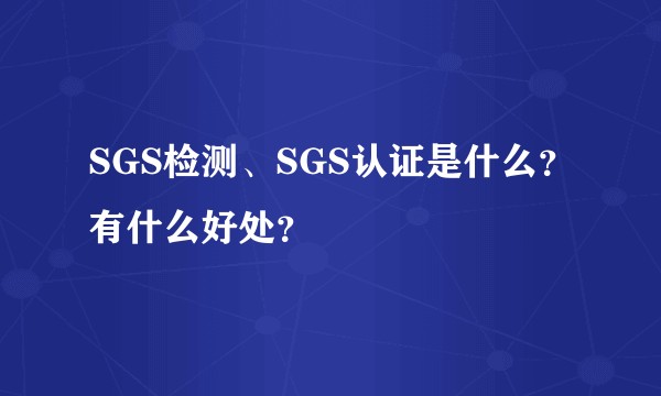 SGS检测、SGS认证是什么？有什么好处？