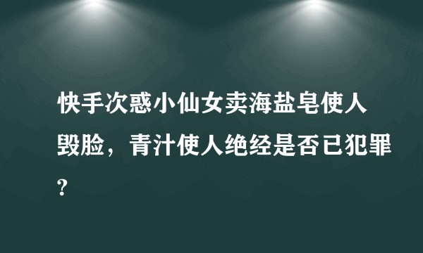 快手次惑小仙女卖海盐皂使人毁脸，青汁使人绝经是否已犯罪?
