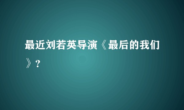 最近刘若英导演《最后的我们》？