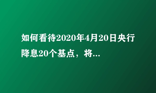 如何看待2020年4月20日央行降息20个基点，将产生哪些影响？