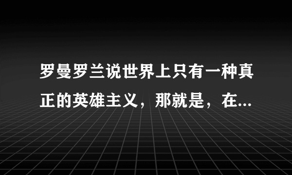 罗曼罗兰说世界上只有一种真正的英雄主义，那就是，在认清生活的真相后依然热爱生活可是为什么要当英雄呢?