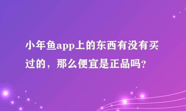 小年鱼app上的东西有没有买过的，那么便宜是正品吗？