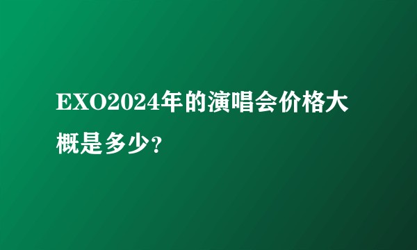 EXO2024年的演唱会价格大概是多少?