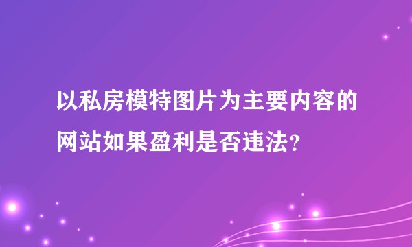 以私房模特图片为主要内容的网站如果盈利是否违法？