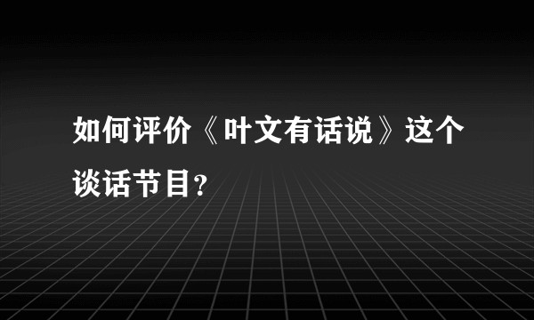 如何评价《叶文有话说》这个谈话节目?