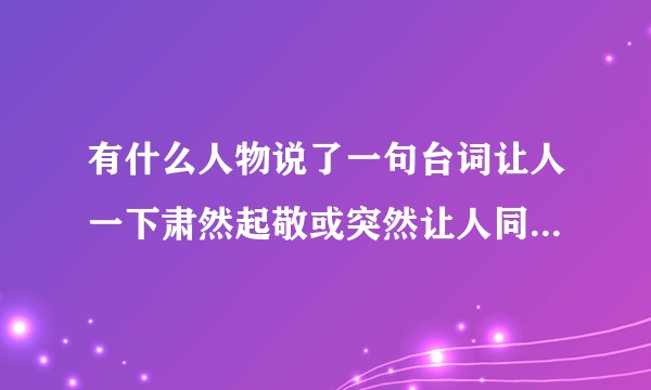 有什么人物说了一句台词让人一下肃然起敬或突然让人同情喜欢上他了？