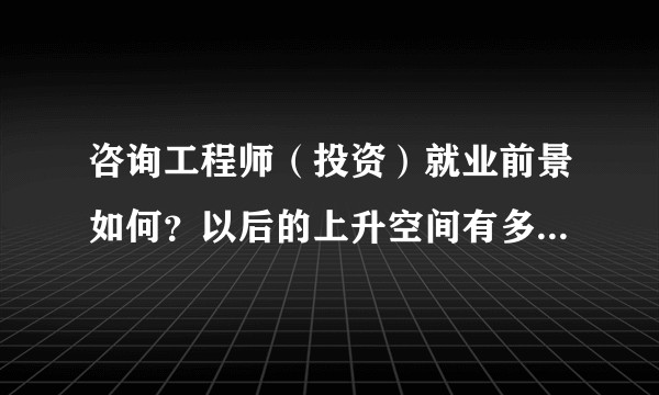 咨询工程师（投资）就业前景如何？以后的上升空间有多大？职业生涯该如何规划？