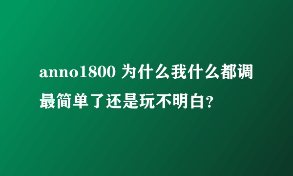 anno1800 为什么我什么都调最简单了还是玩不明白？