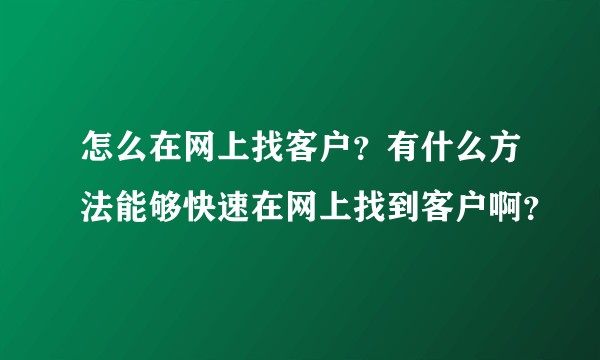 怎么在网上找客户？有什么方法能够快速在网上找到客户啊？