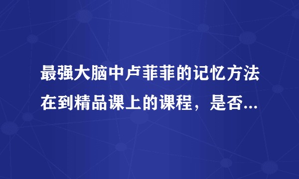 最强大脑中卢菲菲的记忆方法在到精品课上的课程，是否真实有效求解？