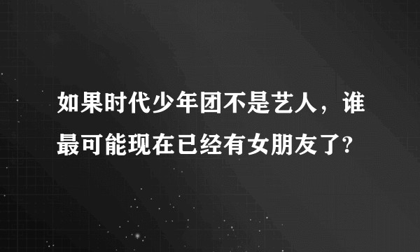 如果时代少年团不是艺人,谁最可能现在已经有女朋友了?