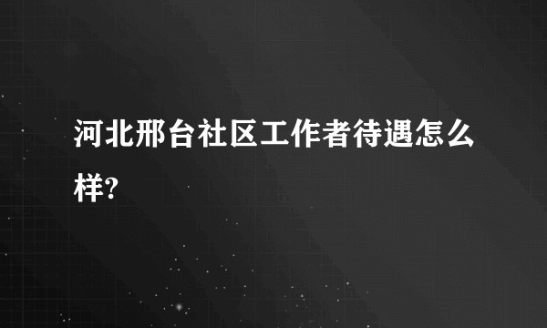 河北邢台社区工作者待遇怎么样?