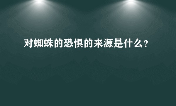 对蜘蛛的恐惧的来源是什么？
