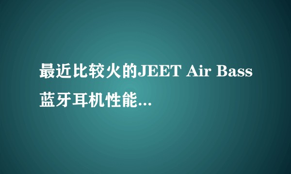 最近比较火的JEET Air Bass蓝牙耳机性能怎么样？