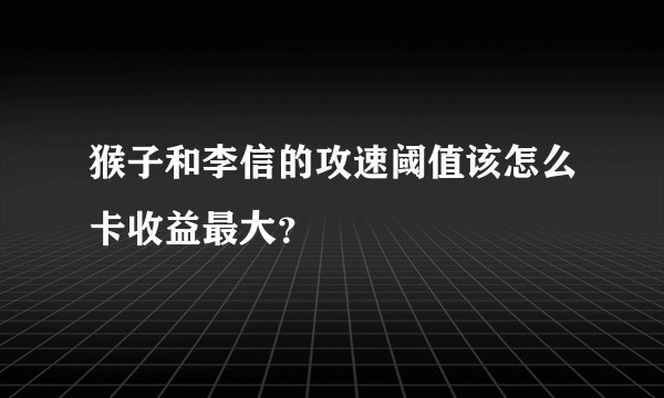 猴子和李信的攻速阈值该怎么卡收益最大？